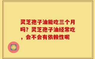 灵芝孢子油能吃三个月吗？灵芝孢子油经常吃，会不会有依赖性呢