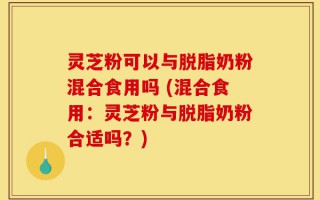 灵芝粉可以与脱脂奶粉混合食用吗 (混合食用：灵芝粉与脱脂奶粉合适吗？)