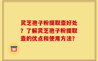 灵芝孢子粉提取壶好处？了解灵芝孢子粉提取壶的优点和使用方法？