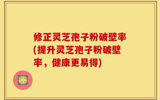 修正灵芝孢子粉破壁率(提升灵芝孢子粉破壁率，健康更易得)