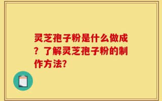 灵芝孢子粉是什么做成？了解灵芝孢子粉的制作方法？
