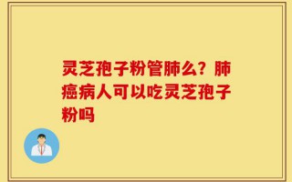 灵芝孢子粉管肺么？肺癌病人可以吃灵芝孢子粉吗