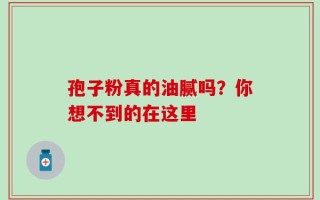 孢子粉真的油腻吗？你想不到的在这里