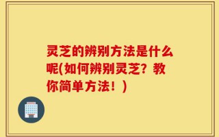 灵芝的辨别方法是什么呢(如何辨别灵芝？教你简单方法！)