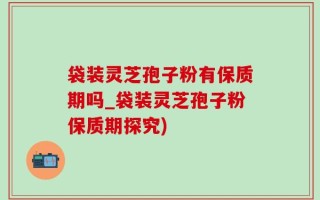 袋装灵芝孢子粉有保质期吗_袋装灵芝孢子粉保质期探究)
