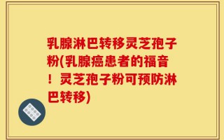 乳腺淋巴转移灵芝孢子粉(乳腺癌患者的福音！灵芝孢子粉可预防淋巴转移)