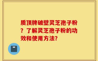 质顶牌破壁灵芝孢子粉？了解灵芝孢子粉的功效和使用方法？