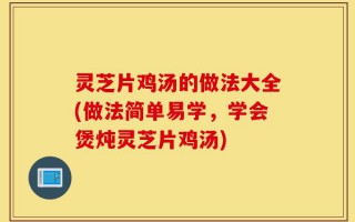 灵芝片鸡汤的做法大全(做法简单易学，学会煲炖灵芝片鸡汤)