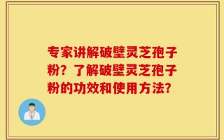 专家讲解破壁灵芝孢子粉？了解破壁灵芝孢子粉的功效和使用方法？