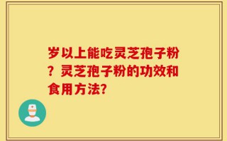 岁以上能吃灵芝孢子粉？灵芝孢子粉的功效和食用方法？