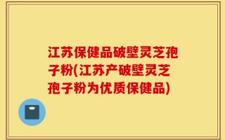 江苏保健品破壁灵芝孢子粉(江苏产破壁灵芝孢子粉为优质保健品)