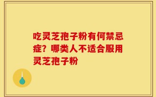 吃灵芝孢子粉有何禁忌症？哪类人不适合服用灵芝孢子粉