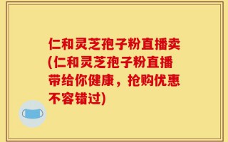 仁和灵芝孢子粉直播卖(仁和灵芝孢子粉直播带给你健康，抢购优惠不容错过)