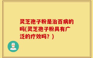 灵芝孢子粉是治百病的吗(灵芝孢子粉具有广泛的疗效吗？)