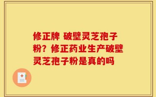修正牌 破壁灵芝孢子粉？修正药业生产破壁灵芝孢子粉是真的吗