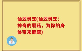 仙翠灵芝(仙翠灵芝：神奇的蘑菇，为你的身体带来健康)