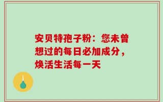 安贝特孢子粉：您未曾想过的每日必加成分，焕活生活每一天