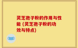 灵芝孢子粉的作用与性能 (灵芝孢子粉的功效与特点)