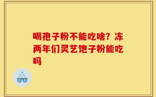 喝孢子粉不能吃啥？冻两年们灵艺饱子粉能吃吗