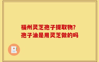 福州灵芝孢子提取物？孢子油是用灵芝做的吗