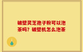 破壁灵芝孢子粉可以泡茶吗？破壁机怎么泡茶