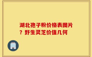 湖北孢子粉价格表图片？野生灵芝价值几何