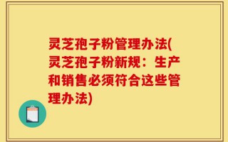 灵芝孢子粉管理办法(灵芝孢子粉新规：生产和销售必须符合这些管理办法)