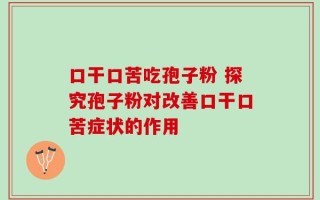 口干口苦吃孢子粉 探究孢子粉对改善口干口苦症状的作用