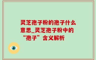 灵芝孢子粉的孢子什么意思_灵芝孢子粉中的“孢子”含义解析