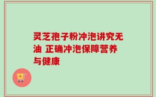 灵芝孢子粉冲泡讲究无油 正确冲泡保障营养与健康