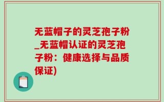 无蓝帽子的灵芝孢子粉_无蓝帽认证的灵芝孢子粉：健康选择与品质保证)