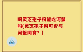 喝灵芝孢子粉能吃河蟹吗(灵芝孢子粉可否与河蟹同食？)