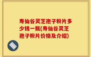 寿仙谷灵芝孢子粉片多少钱一瓶(寿仙谷灵芝孢子粉片价格及介绍)