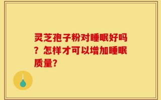 灵芝孢子粉对睡眠好吗？怎样才可以增加睡眠质量？