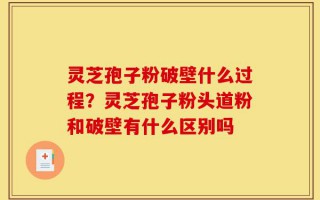 灵芝孢子粉破壁什么过程？灵芝孢子粉头道粉和破壁有什么区别吗