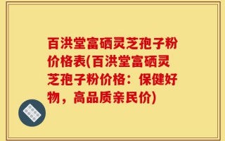 百洪堂富硒灵芝孢子粉价格表(百洪堂富硒灵芝孢子粉价格：保健好物，高品质亲民价)