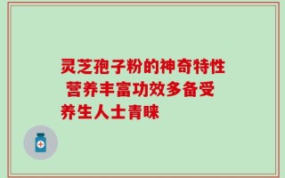 灵芝孢子粉的神奇特性 营养丰富功效多备受养生人士青睐