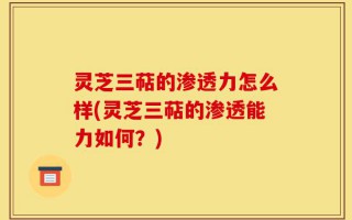 灵芝三萜的渗透力怎么样(灵芝三萜的渗透能力如何？)
