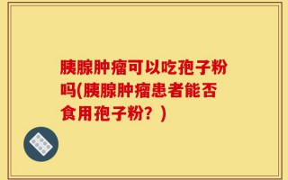 胰腺肿瘤可以吃孢子粉吗(胰腺肿瘤患者能否食用孢子粉？)