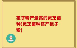 孢子粉产量高的灵芝菌种(灵芝菌种高产孢子粉)