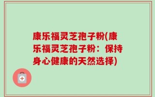 康乐福灵芝孢子粉(康乐福灵芝孢子粉：保持身心健康的天然选择)