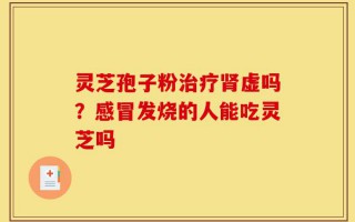 灵芝孢子粉治疗肾虚吗？感冒发烧的人能吃灵芝吗