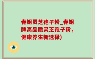 春姐灵芝孢子粉_春姐牌高品质灵芝孢子粉，健康养生新选择)