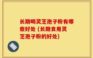 长期喝灵芝孢子粉有哪些好处 (长期食用灵芝孢子粉的好处)