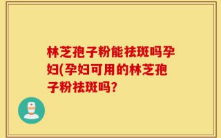 林芝孢子粉能祛斑吗孕妇(孕妇可用的林芝孢子粉祛斑吗？