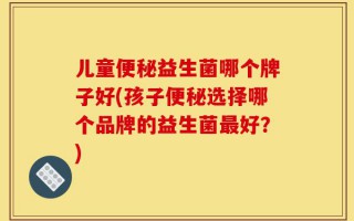 儿童便秘益生菌哪个牌子好(孩子便秘选择哪个品牌的益生菌最好？)