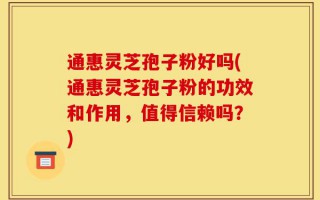 通惠灵芝孢子粉好吗(通惠灵芝孢子粉的功效和作用，值得信赖吗？)