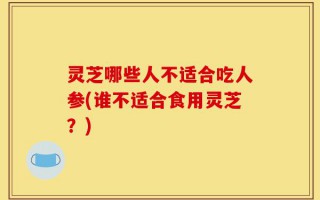 灵芝哪些人不适合吃人参(谁不适合食用灵芝？)