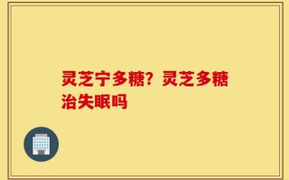 灵芝宁多糖？灵芝多糖治失眠吗