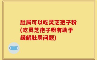 肚屙可以吃灵芝孢子粉(吃灵芝孢子粉有助于缓解肚屙问题)